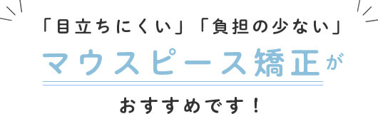 「目立ちにくい」「負担の少ない」マウスピース矯正が おすすめです！